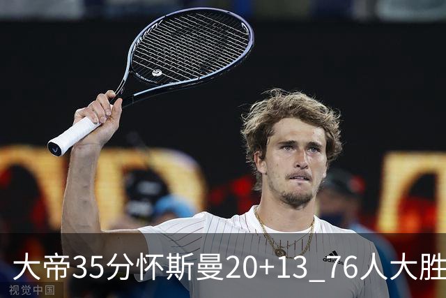 大帝35分怀斯曼20+13 76人大胜送活塞22连败